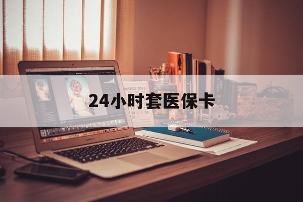 黑河24小时套医保卡(上海24小时套医保卡)