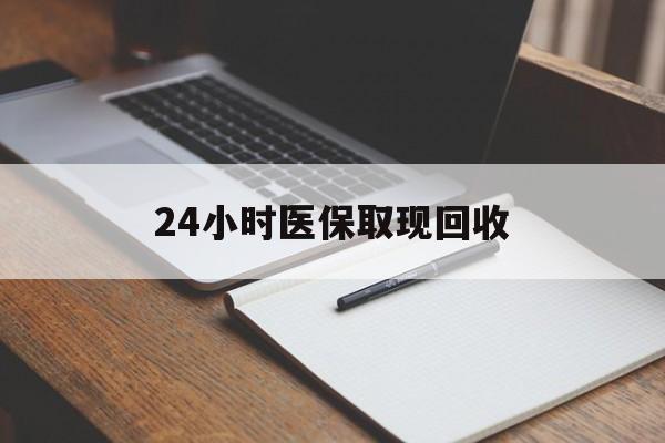 黑河24小时医保取现回收(24小时医保取现回收平台)