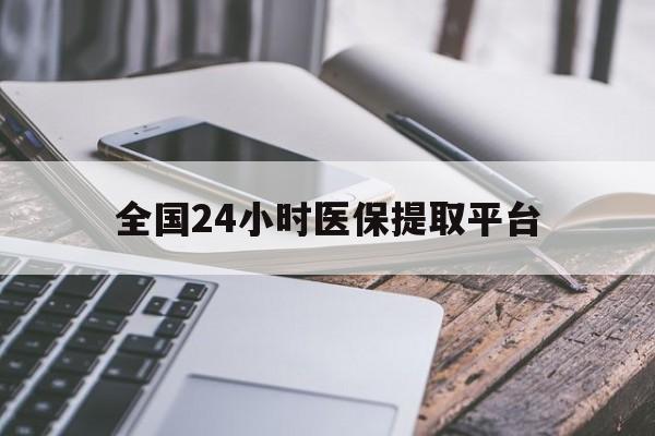 黑河全国24小时医保提取平台(全国24小时医保提取平台有哪些)