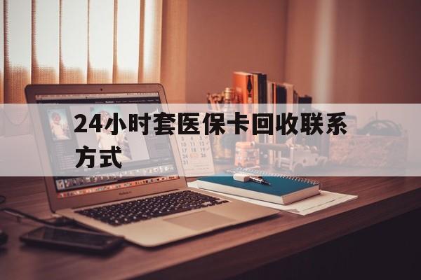 黑河24小时套医保卡回收联系方式(24小时套医保卡回收联系方式中介)