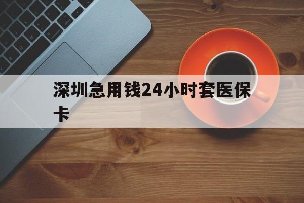 黑河深圳急用钱24小时套医保卡(深圳在线套医保卡联系方式)
