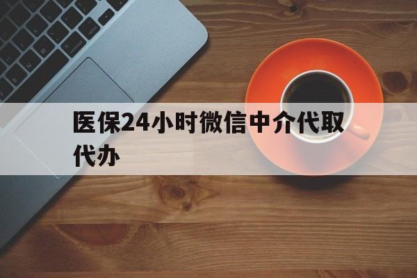 黑河医保24小时微信中介代取代办(医保24小时微信中介代取代办怎么取消)