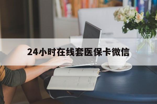黑河24小时在线套医保卡微信(24小时在线套医保卡微信中介)