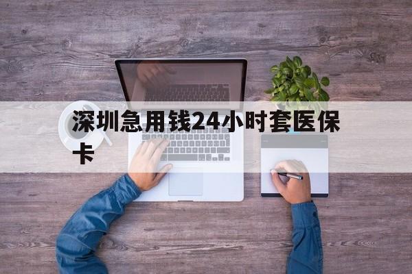 黑河深圳急用钱24小时套医保卡(深圳医保24小时在线咨询)