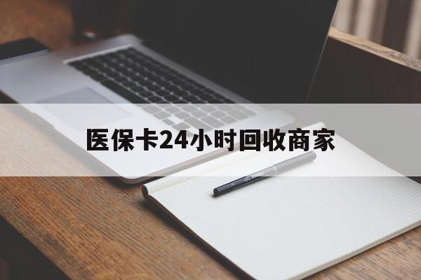 黑河医保卡24小时回收商家(医保卡24小时回收商家会知道吗)