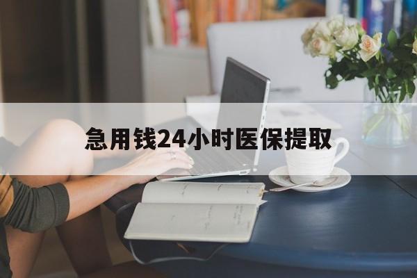 黑河急用钱24小时医保提取(24小时医保取现回收)