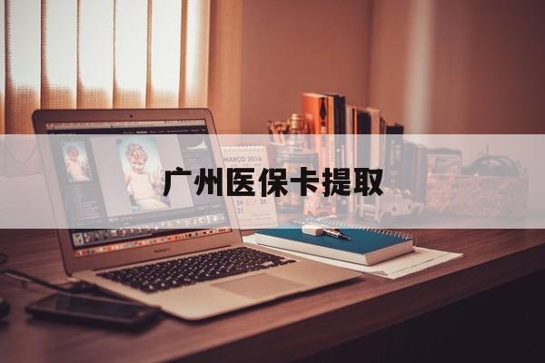 广州医保卡提取(广州医保卡钱提取)
