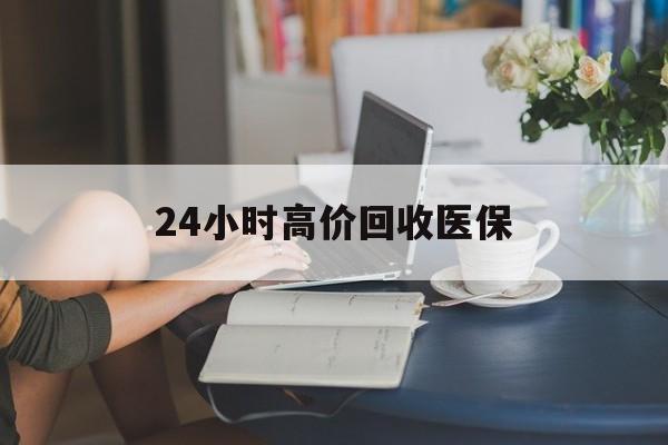 黑河24小时高价回收医保(24小时高价回收医保小额)