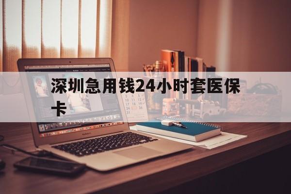 黑河深圳急用钱24小时套医保卡(深圳急用钱套医保卡联系方式)