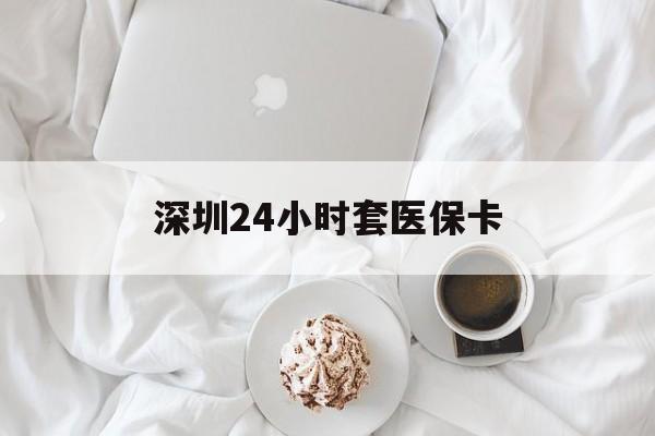 黑河深圳24小时套医保卡(深圳医保套现24小时)