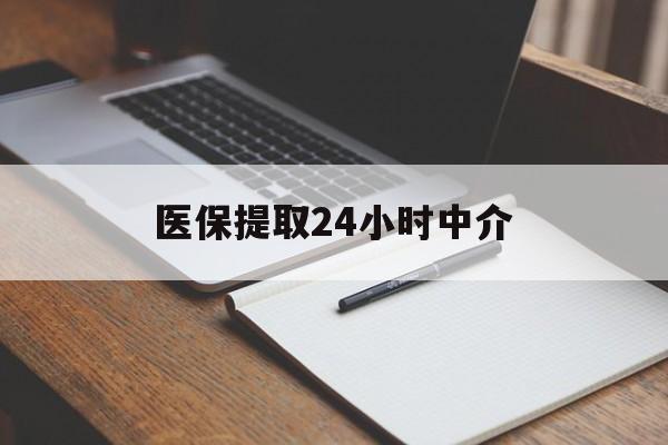 黑河医保提取24小时中介(医保提取24小时中介代办)