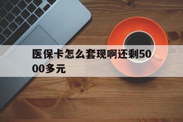 黑河医保卡怎么套现啊还剩5000多元(医保卡咋套现)
