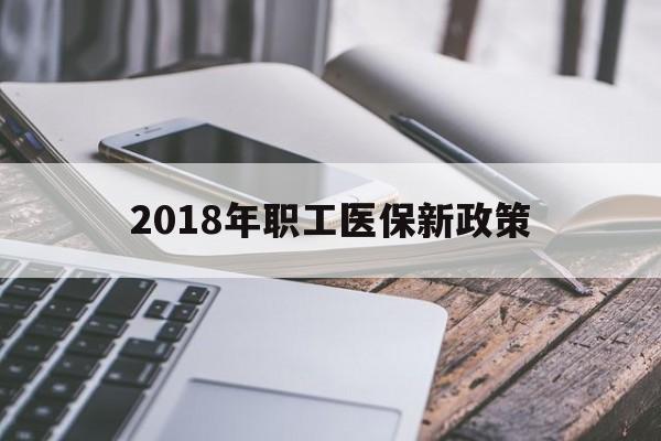 黑河2018年职工医保新政策(2018年职工医保新政策是什么)