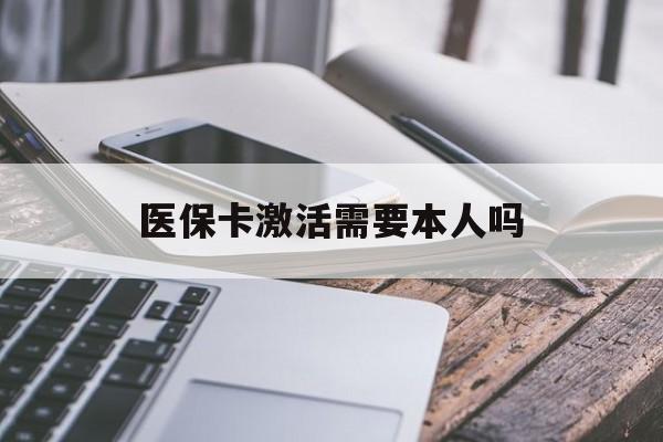 黑河医保卡激活需要本人吗(医保卡激活开通需不需要本人去)